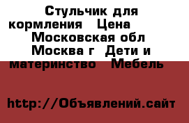 Стульчик для кормления › Цена ­ 2 500 - Московская обл., Москва г. Дети и материнство » Мебель   